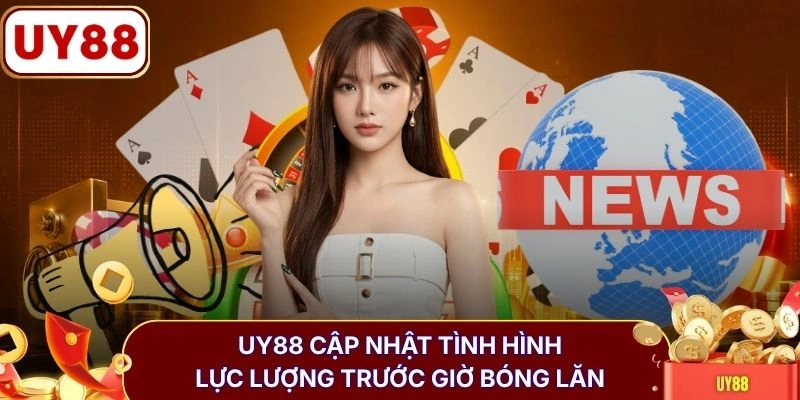UY88 cập nhật tình hình lực lượng trước giờ bóng lăn
